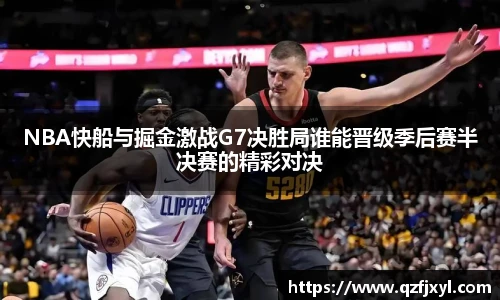 NBA快船与掘金激战G7决胜局谁能晋级季后赛半决赛的精彩对决